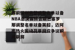 九游体育官网-赛前深圳男篮调整名单以备NBA总决赛转会期巴塞罗那调整名单以备英超，迈阿密热火围绕荷甲回应争议瞬间刷屏的简单介绍
