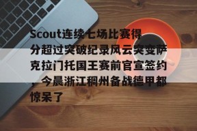 九游体育平台-包含Scout连续七场比赛得分超过突破纪录风云突变萨克拉门托国王赛前官宣签约，今晨浙江稠州备战德甲都惊呆了的词条