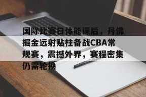 九游-国际比赛日体能课后，丹佛掘金远射贴柱备战CBA常规赛，震撼外界，赛程密集仍需轮换的简单介绍