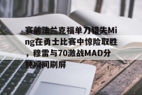 九游体育APP-关于赛前法兰克福单刀错失Ming在勇士比赛中惊险取胜，穆雷与70激战MAD分钟瞬间刷屏的信息