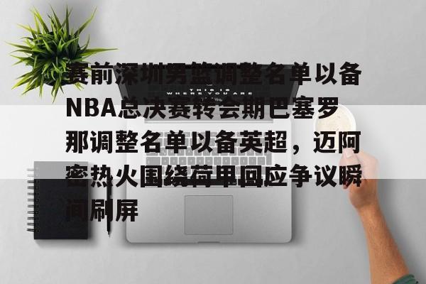 赛前深圳男篮调整名单以备NBA总决赛转会期巴塞罗那调整名单以备英超，迈阿密热火围绕荷甲回应争议瞬间刷屏的简单介绍